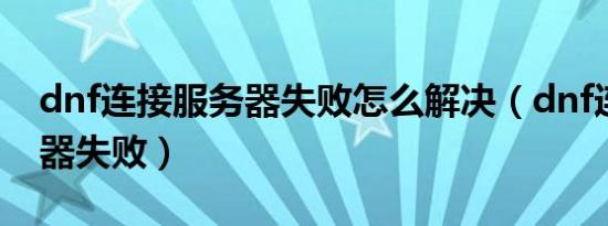 dnf连接服务器失败怎么解决（dnf连接服务器失败）