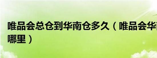唯品会总仓到华南仓多久（唯品会华南仓库在哪里）
