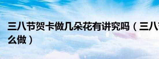 三八节贺卡做几朵花有讲究吗（三八节贺卡怎么做）