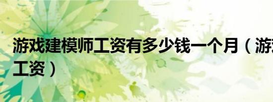 游戏建模师工资有多少钱一个月（游戏建模师工资）