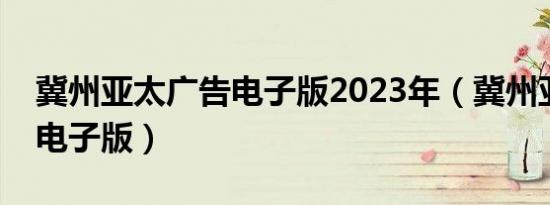 冀州亚太广告电子版2023年（冀州亚太广告电子版）