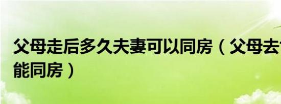 父母走后多久夫妻可以同房（父母去世后多久能同房）