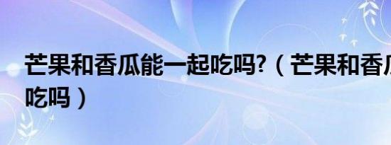 芒果和香瓜能一起吃吗?（芒果和香瓜能一起吃吗）