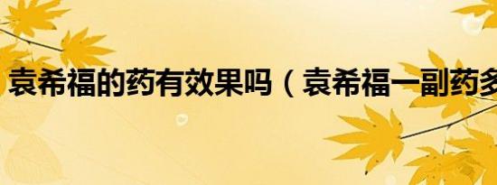 袁希福的药有效果吗（袁希福一副药多少钱）