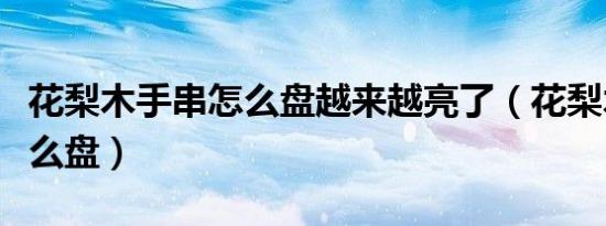 花梨木手串怎么盘越来越亮了（花梨木手串怎么盘）