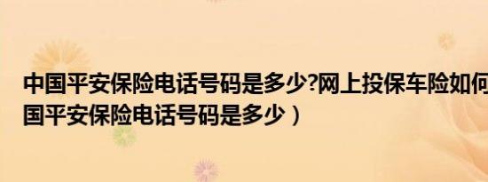 中国平安保险电话号码是多少?网上投保车险如何操作?（中国平安保险电话号码是多少）