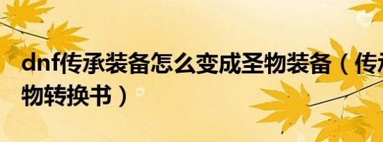 dnf传承装备怎么变成圣物装备（传承装备圣物转换书）
