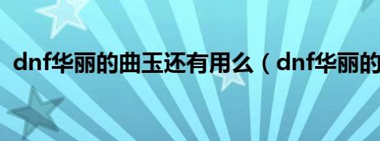 dnf华丽的曲玉还有用么（dnf华丽的曲玉）
