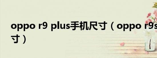oppo r9 plus手机尺寸（oppo r9s plus尺寸）