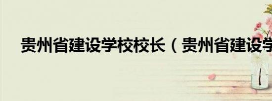 贵州省建设学校校长（贵州省建设学校）
