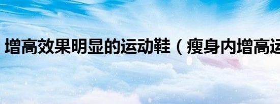 增高效果明显的运动鞋（瘦身内增高运动鞋）