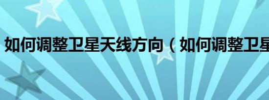 如何调整卫星天线方向（如何调整卫星天线）