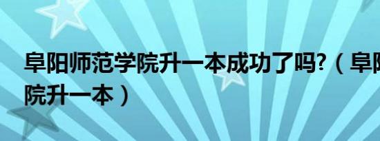 阜阳师范学院升一本成功了吗?（阜阳师范学院升一本）