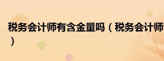 税务会计师有含金量吗（税务会计师证有用吗）