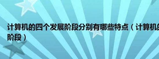 计算机的四个发展阶段分别有哪些特点（计算机的四个发展阶段）
