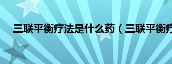 三联平衡疗法是什么药（三联平衡疗法）