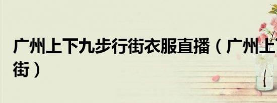 广州上下九步行街衣服直播（广州上下九步行街）