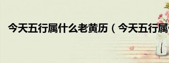 今天五行属什么老黄历（今天五行属什么）