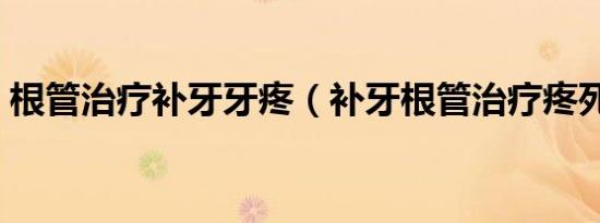 根管治疗补牙牙疼（补牙根管治疗疼死我了）