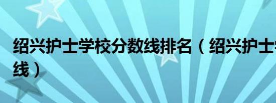 绍兴护士学校分数线排名（绍兴护士学校分数线）