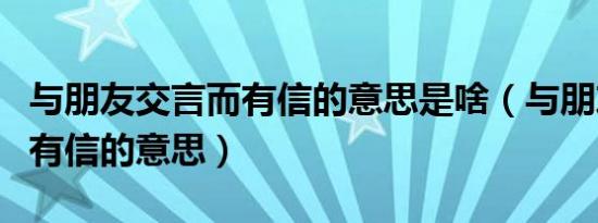 与朋友交言而有信的意思是啥（与朋友交言而有信的意思）