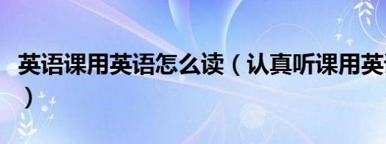 英语课用英语怎么读（认真听课用英语怎么说）