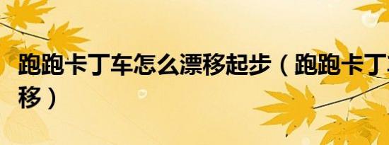 跑跑卡丁车怎么漂移起步（跑跑卡丁车怎么漂移）