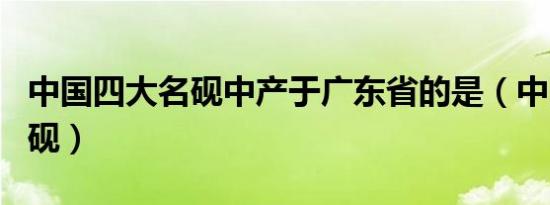中国四大名砚中产于广东省的是（中国四大名砚）