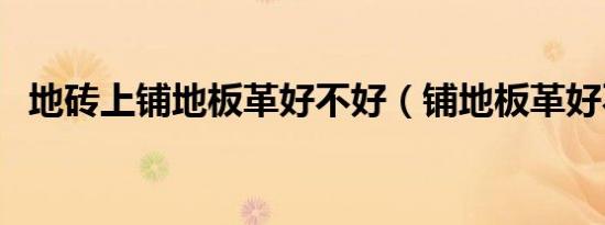 地砖上铺地板革好不好（铺地板革好不好）