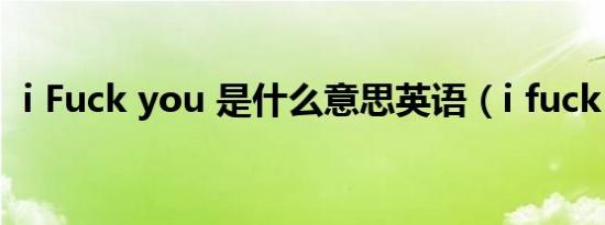i Fuck you 是什么意思英语（i fuck you）
