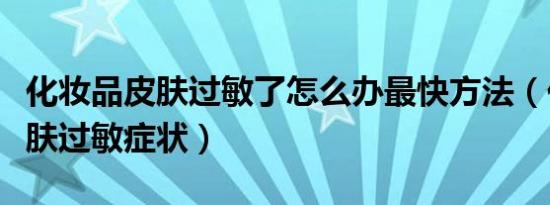 化妆品皮肤过敏了怎么办最快方法（化妆品皮肤过敏症状）