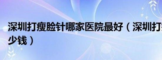 深圳打瘦脸针哪家医院最好（深圳打瘦脸针多少钱）