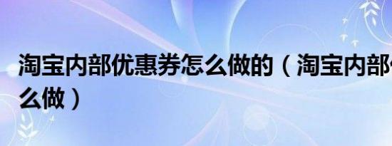 淘宝内部优惠券怎么做的（淘宝内部优惠券怎么做）