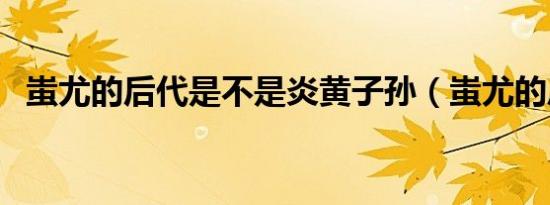 蚩尤的后代是不是炎黄子孙（蚩尤的后代）