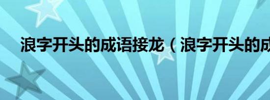 浪字开头的成语接龙（浪字开头的成语）