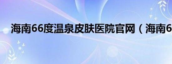 海南66度温泉皮肤医院官网（海南66度）