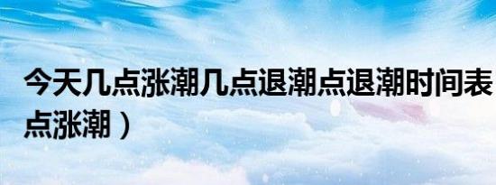 今天几点涨潮几点退潮点退潮时间表（今天几点涨潮）