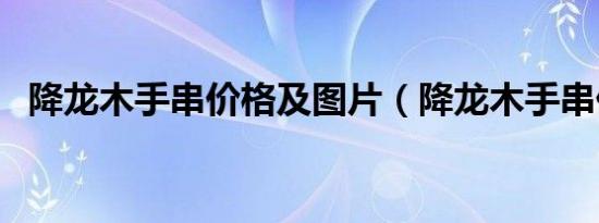 降龙木手串价格及图片（降龙木手串价格）