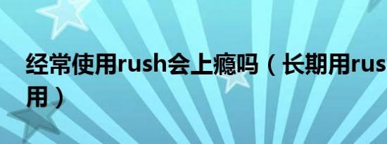 经常使用rush会上瘾吗（长期用rush的副作用）