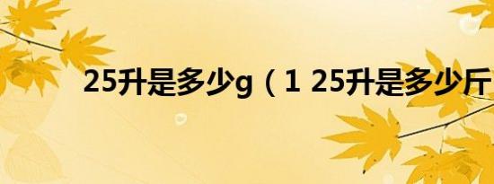 25升是多少g（1 25升是多少斤）