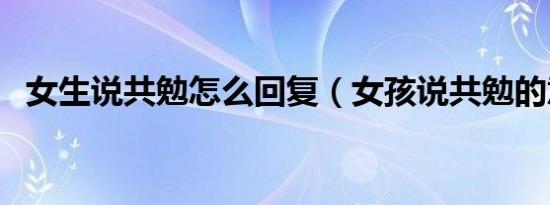 女生说共勉怎么回复（女孩说共勉的意思）