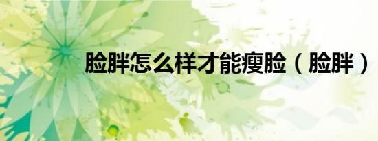 脸胖怎么样才能瘦脸（脸胖）