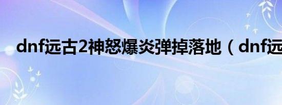 dnf远古2神怒爆炎弹掉落地（dnf远古2）
