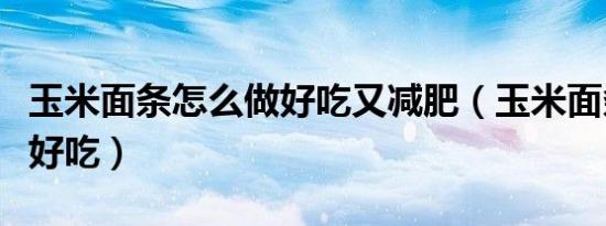 玉米面条怎么做好吃又减肥（玉米面条怎么做好吃）