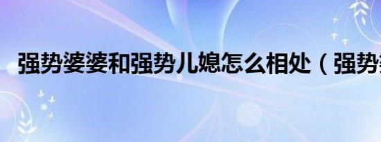 强势婆婆和强势儿媳怎么相处（强势婆婆）