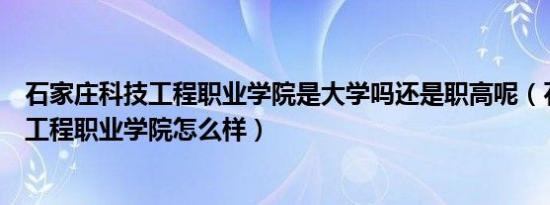 石家庄科技工程职业学院是大学吗还是职高呢（石家庄科技工程职业学院怎么样）