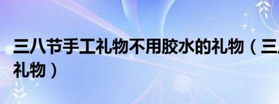 三八节手工礼物不用胶水的礼物（三八节手工礼物）