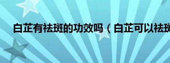 白芷有祛斑的功效吗（白芷可以祛斑吗）