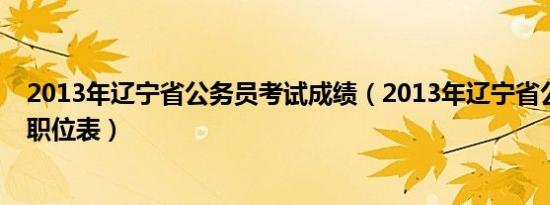 2013年辽宁省公务员考试成绩（2013年辽宁省公务员考试职位表）