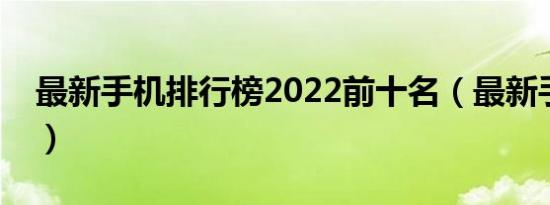 最新手机排行榜2022前十名（最新手机排行）
